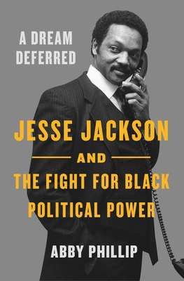 Book Cover Image: A Dream Deferred: Jesse Jackson and the Fight for Black Political Power by Abby Phillip